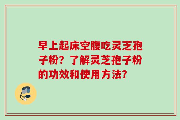 早上起床空腹吃灵芝孢子粉？了解灵芝孢子粉的功效和使用方法？