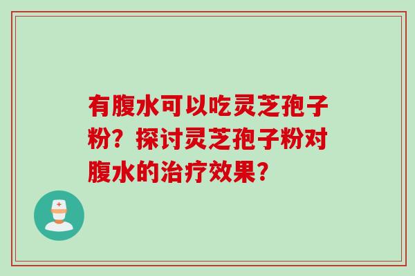 有腹水可以吃灵芝孢子粉？探讨灵芝孢子粉对腹水的治疗效果？