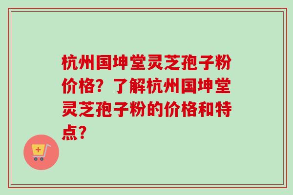 杭州国坤堂灵芝孢子粉价格？了解杭州国坤堂灵芝孢子粉的价格和特点？