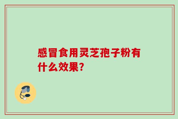 感冒食用灵芝孢子粉有什么效果？