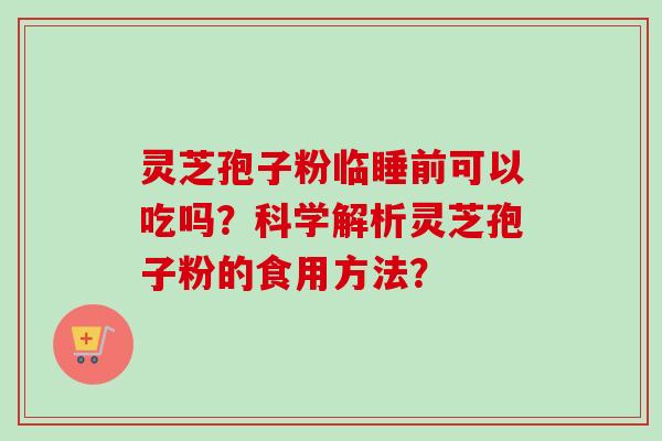 灵芝孢子粉临睡前可以吃吗？科学解析灵芝孢子粉的食用方法？