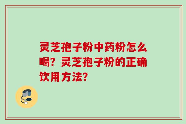 灵芝孢子粉中药粉怎么喝？灵芝孢子粉的正确饮用方法？
