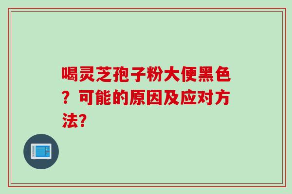 喝灵芝孢子粉大便黑色？可能的原因及应对方法？