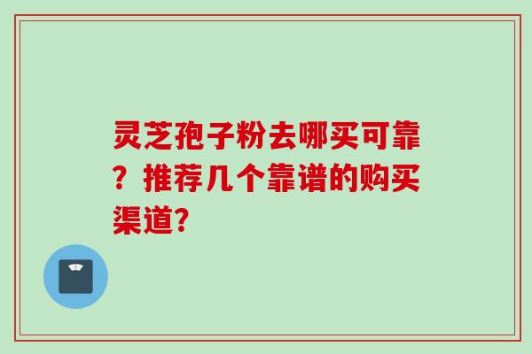 灵芝孢子粉去哪买可靠?推荐几个靠谱的购买渠道? 灵芝孢子粉去哪买可靠?推荐几个靠谱的购买渠道?