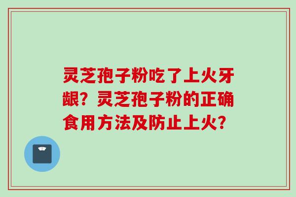 灵芝孢子粉吃了上火牙龈？灵芝孢子粉的正确食用方法及防止上火？