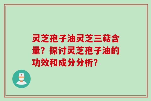 灵芝孢子油灵芝三萜含量？探讨灵芝孢子油的功效和成分分析？