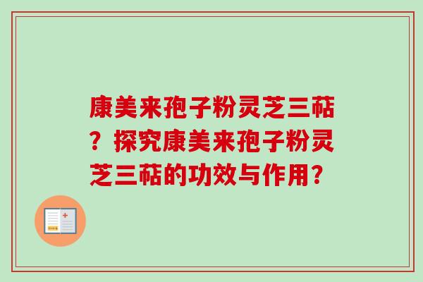 康美来孢子粉灵芝三萜？探究康美来孢子粉灵芝三萜的功效与作用？