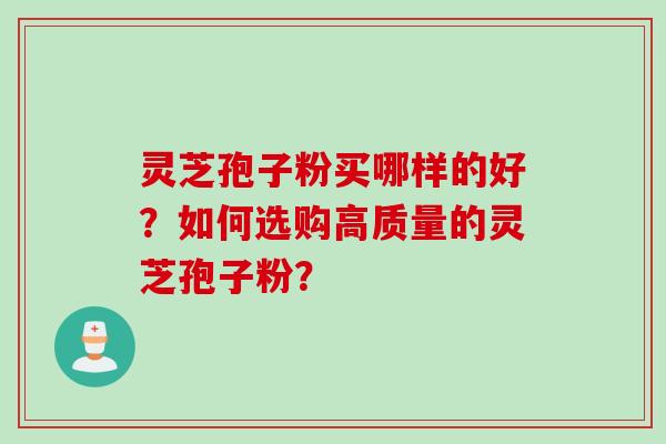 灵芝孢子粉买哪样的好？如何选购高质量的灵芝孢子粉？