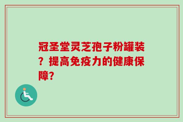 冠圣堂灵芝孢子粉罐装？提高免疫力的健康保障？