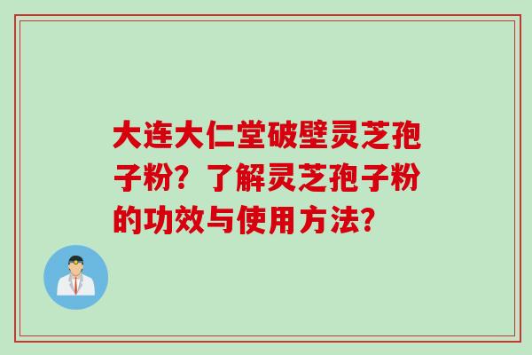 大连大仁堂破壁灵芝孢子粉？了解灵芝孢子粉的功效与使用方法？