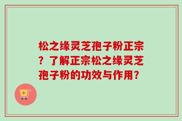 松之缘灵芝孢子粉正宗？了解正宗松之缘灵芝孢子粉的功效与作用？