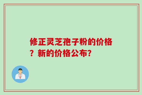 修正灵芝孢子粉的价格？新的价格公布？