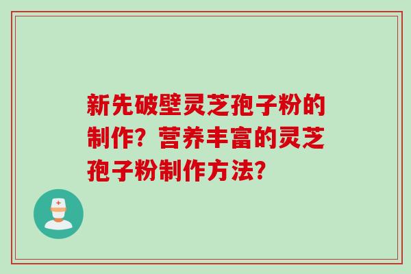 新先破壁灵芝孢子粉的制作?营养丰富的灵芝孢子粉制作方法? 新先破壁灵芝孢子粉的制作?营养丰富的灵芝孢子粉制作方法?