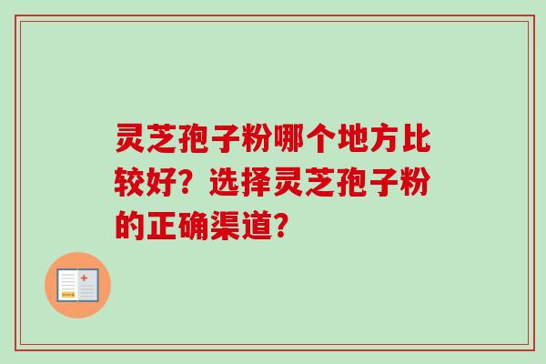 灵芝孢子粉哪个地方比较好？选择灵芝孢子粉的正确渠道？