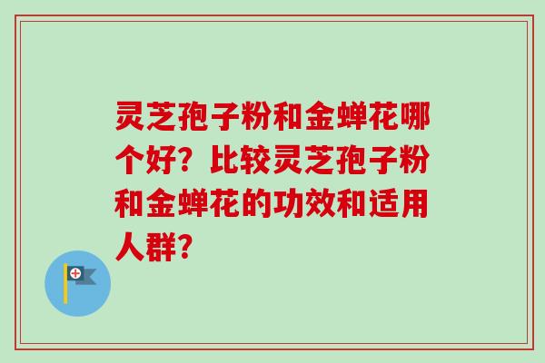 灵芝孢子粉和金蝉花哪个好？比较灵芝孢子粉和金蝉花的功效和适用人群？