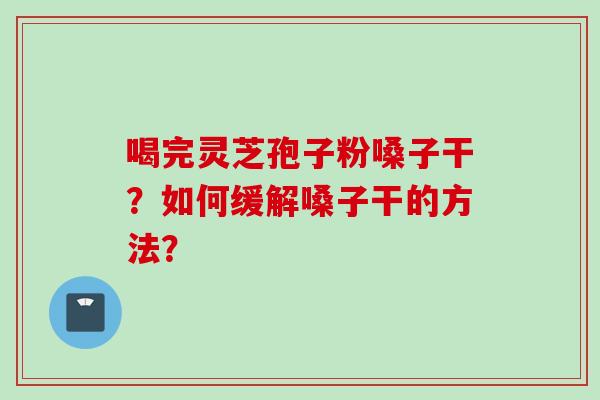 喝完灵芝孢子粉嗓子干?如何缓解嗓子干的方法? 喝完灵芝孢子粉嗓子干?如何缓解嗓子干的方法?