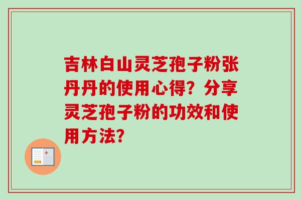 吉林白山灵芝孢子粉张丹丹的使用心得？分享灵芝孢子粉的功效和使用方法？