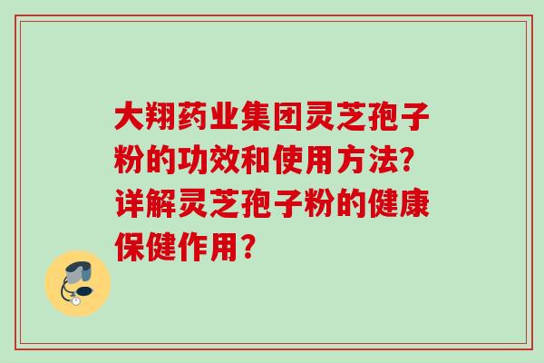 大翔药业集团灵芝孢子粉的功效和使用方法？详解灵芝孢子粉的健康保健作用？
