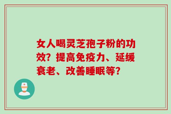 女人喝灵芝孢子粉的功效？提高免疫力、延缓衰老、改善睡眠等？