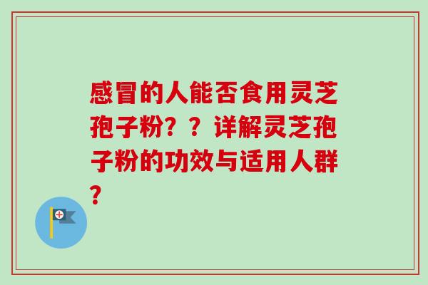 感冒的人能否食用灵芝孢子粉？？详解灵芝孢子粉的功效与适用人群？