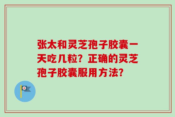 张太和灵芝孢子胶囊一天吃几粒？正确的灵芝孢子胶囊服用方法？
