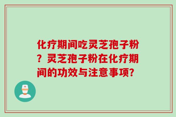 化疗期间吃灵芝孢子粉？灵芝孢子粉在化疗期间的功效与注意事项？