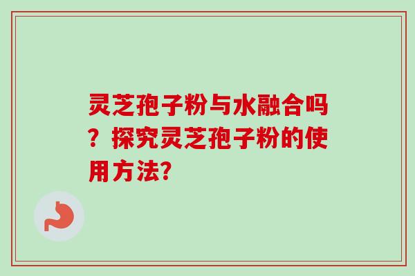 灵芝孢子粉与水融合吗？探究灵芝孢子粉的使用方法？