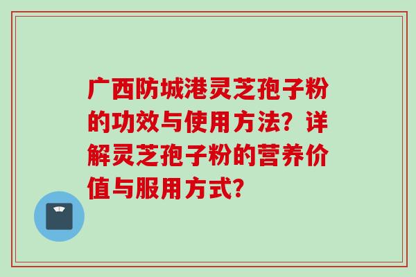 广西防城港灵芝孢子粉的功效与使用方法？详解灵芝孢子粉的营养价值与服用方式？