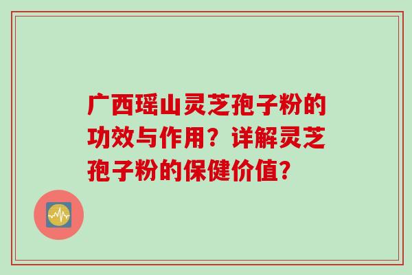 广西瑶山灵芝孢子粉的功效与作用？详解灵芝孢子粉的保健价值？