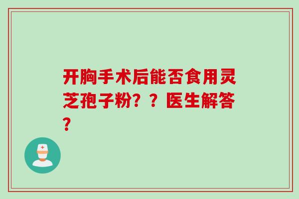 开胸手术后能否食用灵芝孢子粉？？医生解答？