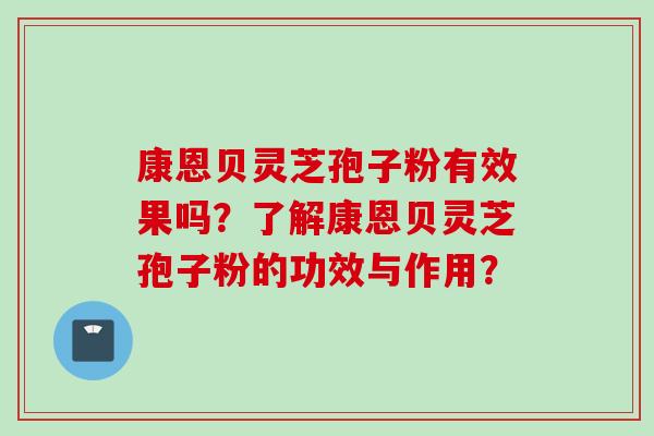 康恩贝灵芝孢子粉有效果吗？了解康恩贝灵芝孢子粉的功效与作用？