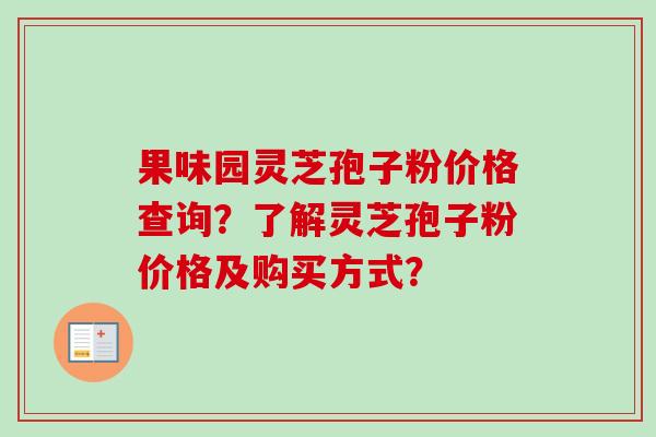 果味园灵芝孢子粉价格查询？了解灵芝孢子粉价格及购买方式？