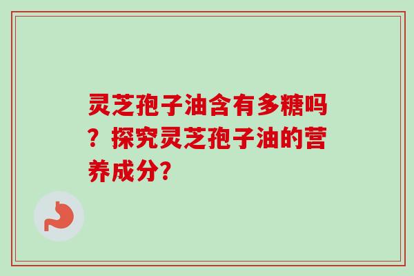 灵芝孢子油含有多糖吗？探究灵芝孢子油的营养成分？