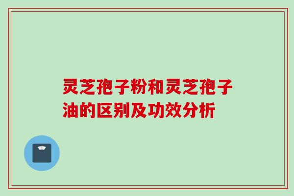 灵芝孢子粉和灵芝孢子油的区别及功效分析