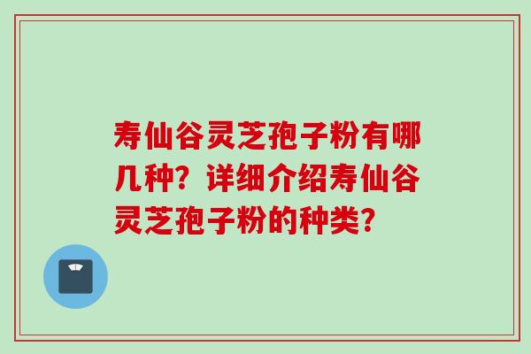 寿仙谷灵芝孢子粉有哪几种?详细介绍寿仙谷灵芝孢子粉的种类? 寿仙谷灵芝孢子粉有哪几种?详细介绍寿仙谷灵芝孢子粉的种类?