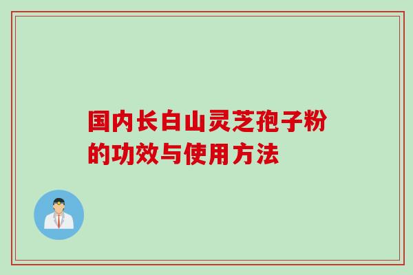 国内长白山灵芝孢子粉的功效与使用方法