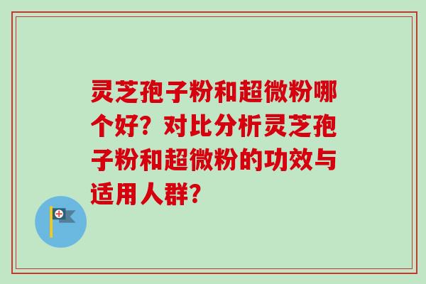 灵芝孢子粉和超微粉哪个好？对比分析灵芝孢子粉和超微粉的功效与适用人群？