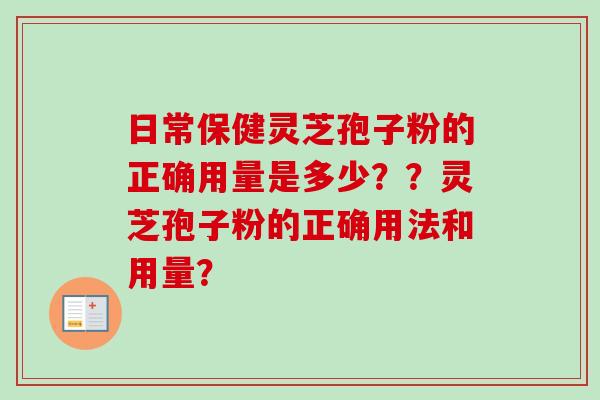 日常保健灵芝孢子粉的正确用量是多少？？灵芝孢子粉的正确用法和用量？