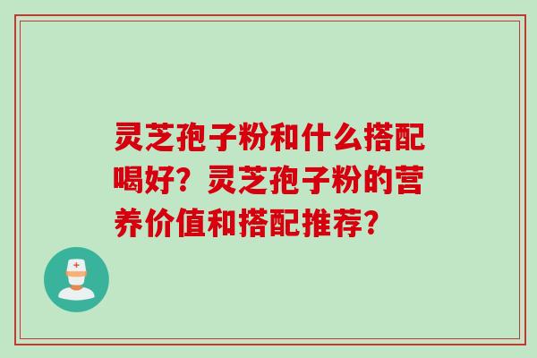 灵芝孢子粉和什么搭配喝好？灵芝孢子粉的营养价值和搭配推荐？