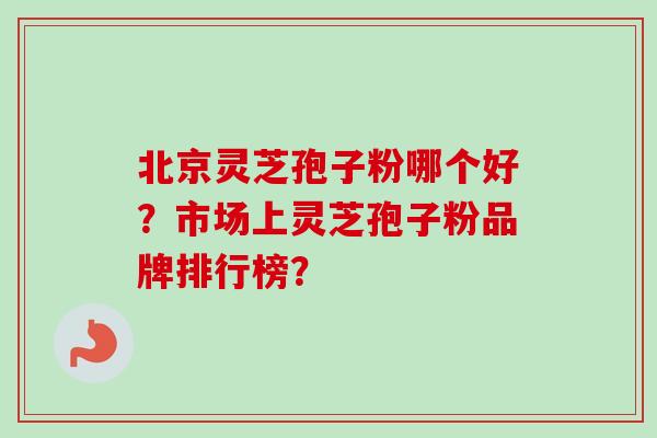 北京灵芝孢子粉哪个好？市场上灵芝孢子粉品牌排行榜？