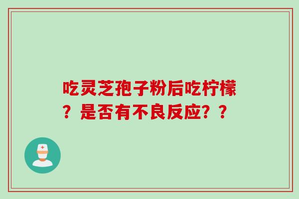 吃灵芝孢子粉后吃柠檬？是否有不良反应？？