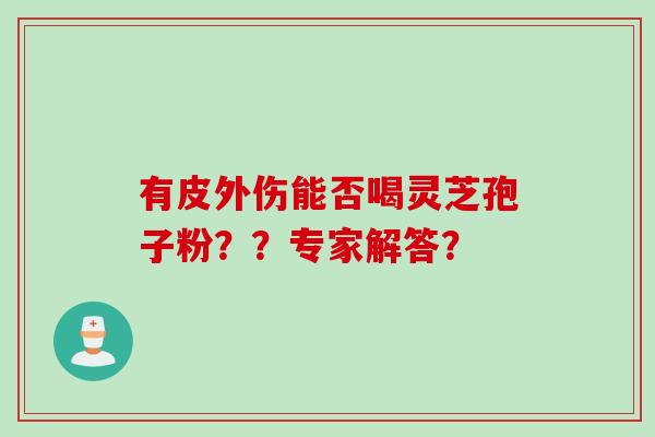 有皮外伤能否喝灵芝孢子粉？？专家解答？