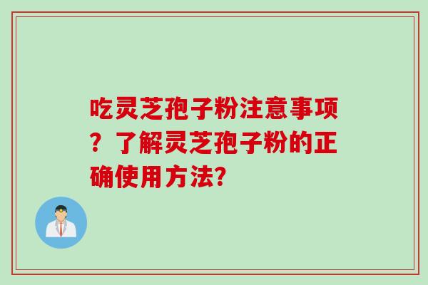 吃灵芝孢子粉注意事项?了解灵芝孢子粉的正确使用方法? 吃灵芝孢子粉注意事项?了解灵芝孢子粉的正确使用方法?