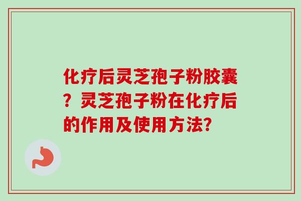 化疗后灵芝孢子粉胶囊？灵芝孢子粉在化疗后的作用及使用方法？
