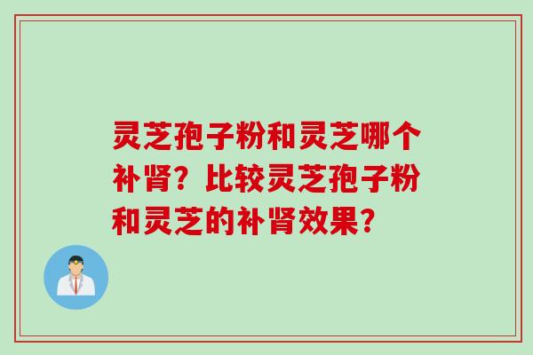 灵芝孢子粉和灵芝哪个补?比较灵芝孢子粉和灵芝的补效果? 灵芝孢子粉和灵芝哪个补?比较灵芝孢子粉和灵芝的补效果?