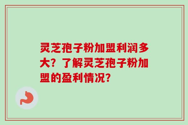 灵芝孢子粉加盟利润多大？了解灵芝孢子粉加盟的盈利情况？