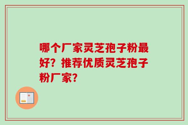 哪个厂家灵芝孢子粉好?推荐优质灵芝孢子粉厂家? 哪个厂家灵芝孢子粉好?推荐优质灵芝孢子粉厂家?
