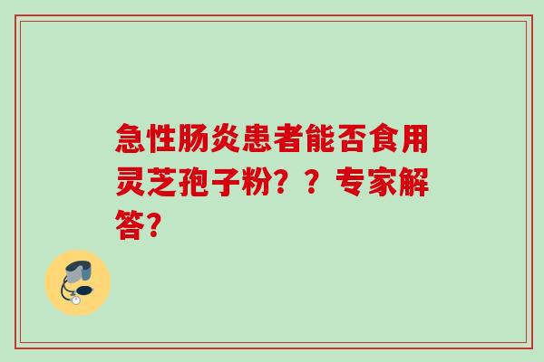 急性肠炎患者能否食用灵芝孢子粉？？专家解答？