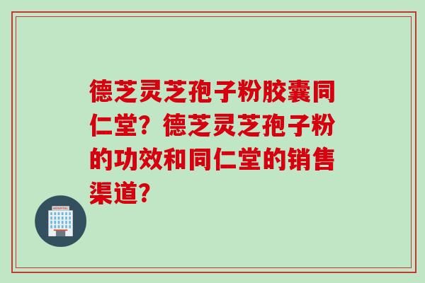 德芝灵芝孢子粉胶囊同仁堂?德芝灵芝孢子粉的功效和同仁堂的销售渠道? 德芝灵芝孢子粉胶囊同仁堂?德芝灵芝孢子粉的功效和同仁堂的销售渠道?