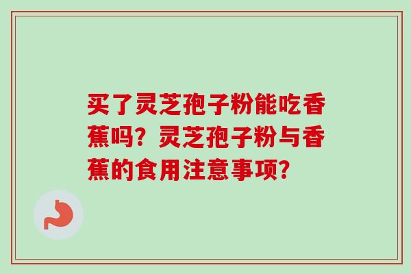 买了灵芝孢子粉能吃香蕉吗？灵芝孢子粉与香蕉的食用注意事项？